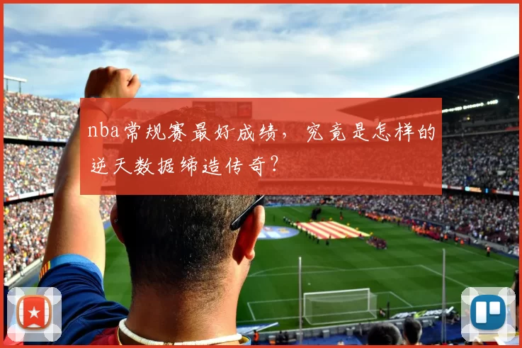 nba常规赛最好成绩，究竟是怎样的逆天数据缔造传奇？