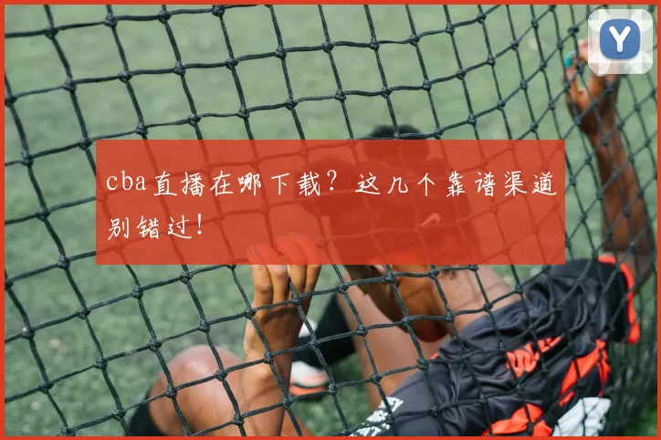 cba直播在哪下载?这几个靠谱渠道别错过!