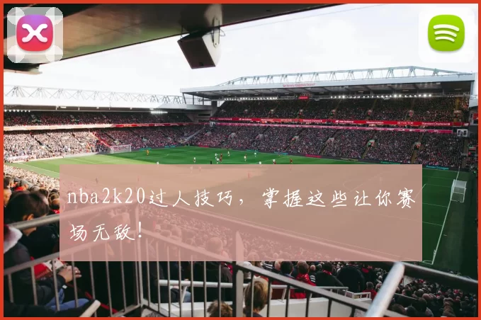 nba2k20过人技巧，掌握这些让你赛场无敌！