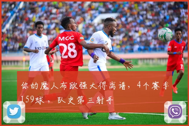 你的魔人布欧强大得离谱，4个赛季159球 ，队史第三射手