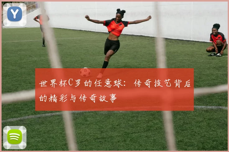 世界杯C罗的任意球：传奇技艺背后的精彩与传奇故事
