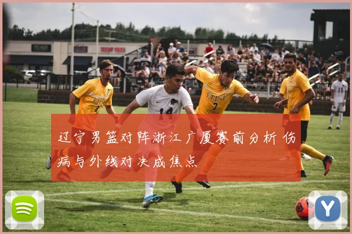 辽宁男篮对阵浙江广厦赛前分析 伤病与外线对决成焦点