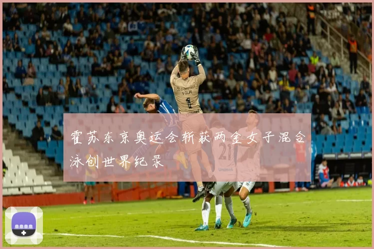 霍苏东京奥运会斩获两金女子混合泳创世界纪录