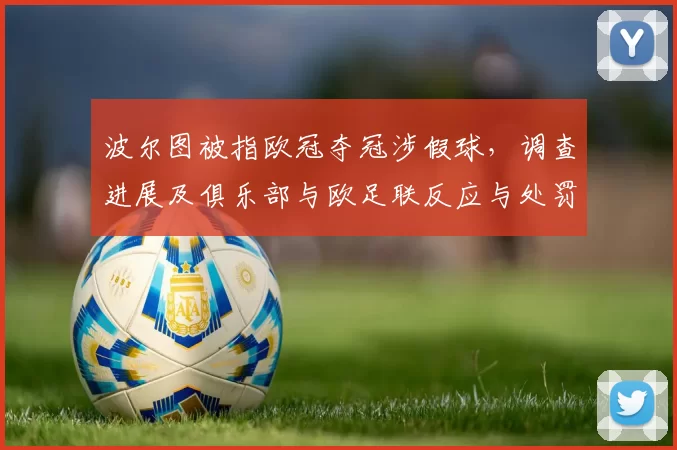 波尔图被指欧冠夺冠涉假球，调查进展及俱乐部与欧足联反应与处罚风险