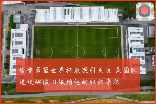 哈登男篮世界杯表现引关注 美国队进攻端依旧依赖他的组织串联