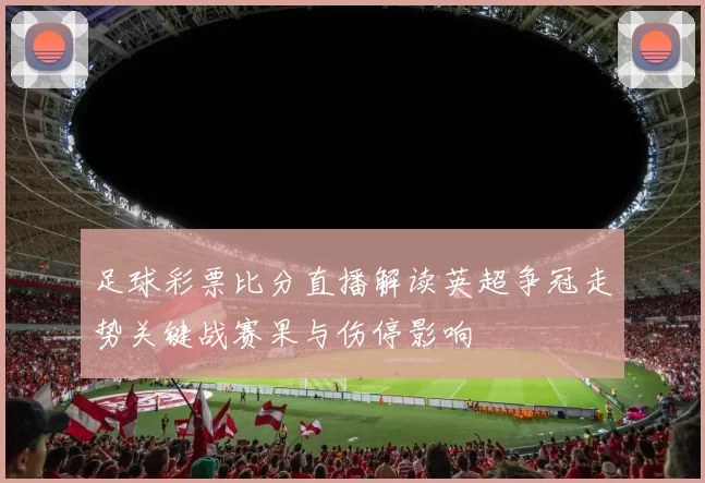 足球彩票比分直播解读英超争冠走势关键战赛果与伤停影响