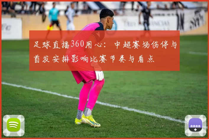 足球直播360用心：中超赛场伤停与首发安排影响比赛节奏与看点