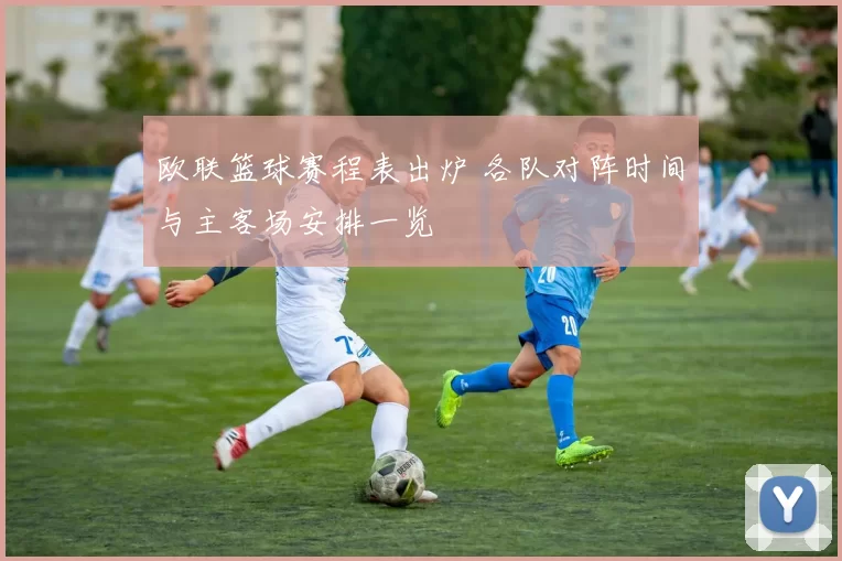 欧联篮球赛程表出炉 各队对阵时间与主客场安排一览