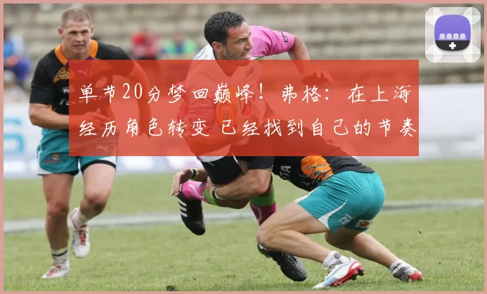 单节20分梦回巅峰！弗格：在上海经历角色转变 已经找到自己的节奏