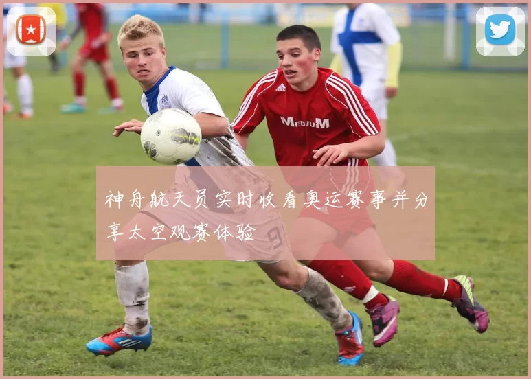 神舟航天员实时收看奥运赛事并分享太空观赛体验