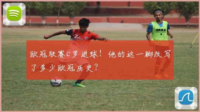 欧冠联赛c罗进球！他的这一脚改写了多少欧冠历史？