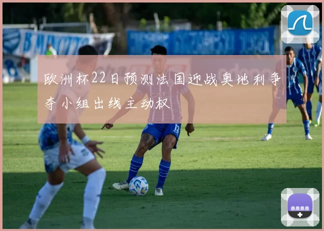 欧洲杯22日预测法国迎战奥地利争夺小组出线主动权