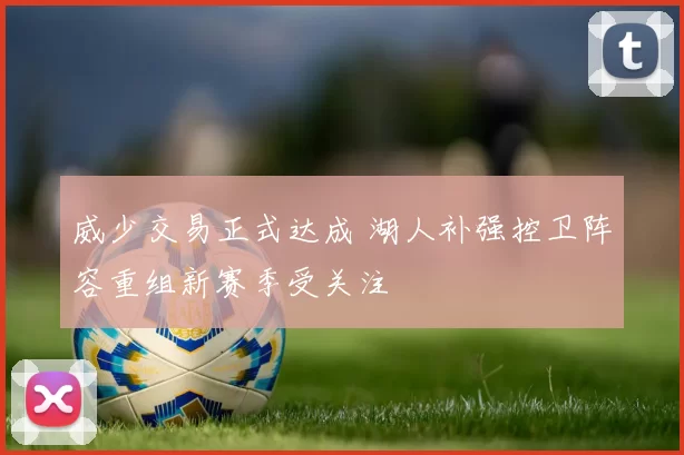 威少交易正式达成 湖人补强控卫阵容重组新赛季受关注