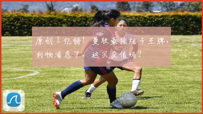 原创 1 亿镑！曼联豪抢纽卡王牌，利物浦急了，这买卖值吗？