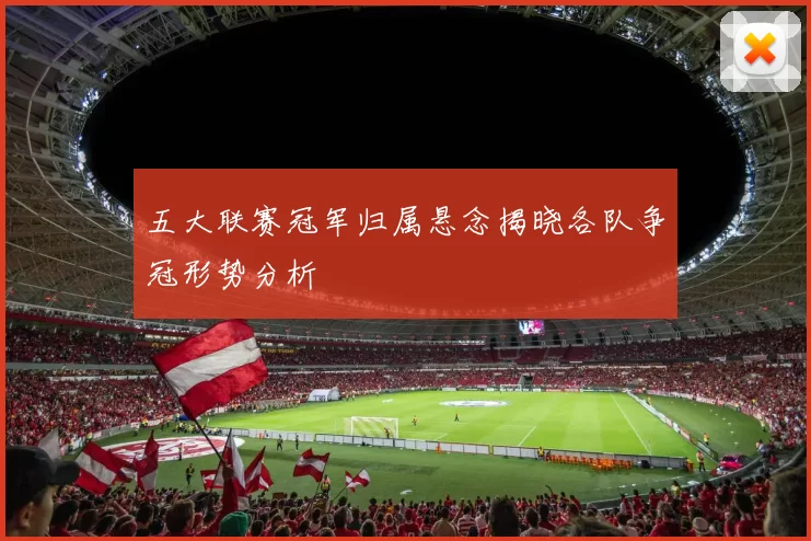 五大联赛冠军归属悬念揭晓各队争冠形势分析