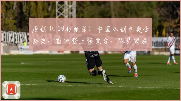 原创 0.09秒绝杀！中国队创冬奥会历史，首次登上领奖台，队员哭成泪人