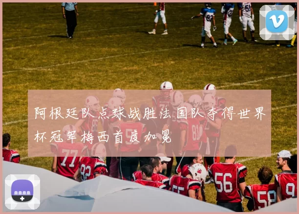 阿根廷队点球战胜法国队夺得世界杯冠军梅西首度加冕
