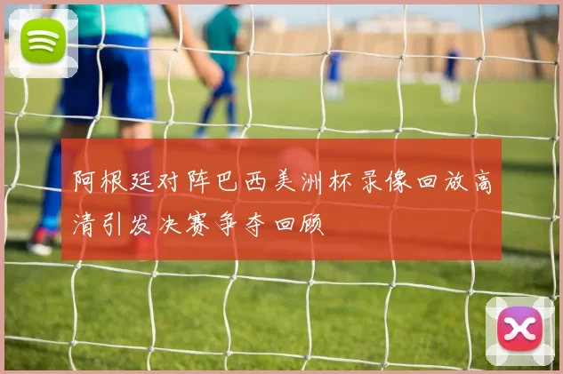 阿根廷对阵巴西美洲杯录像回放高清引发决赛争夺回顾