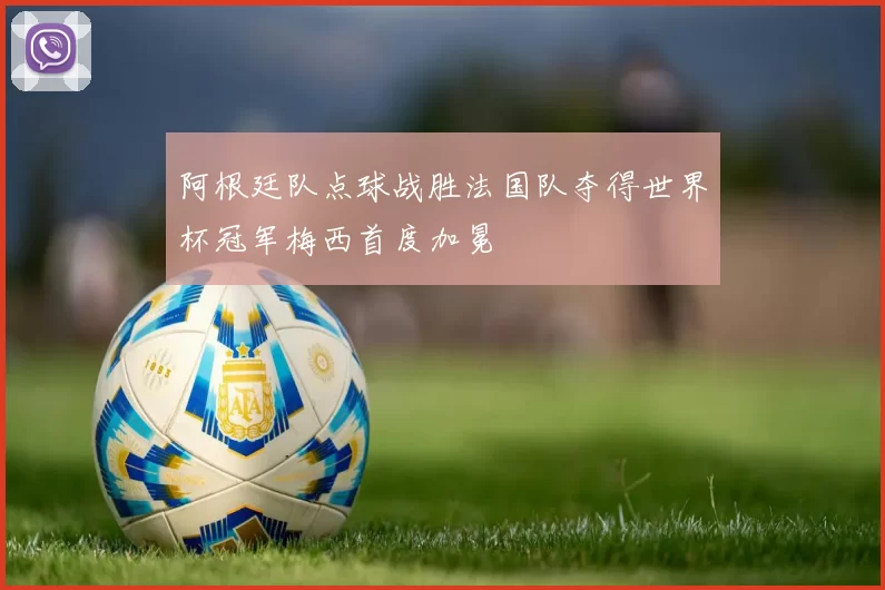 阿根廷队点球战胜法国队夺得世界杯冠军梅西首度加冕