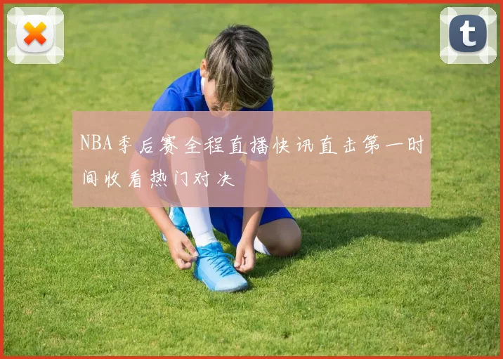 NBA季后赛全程直播快讯直击第一时间收看热门对决