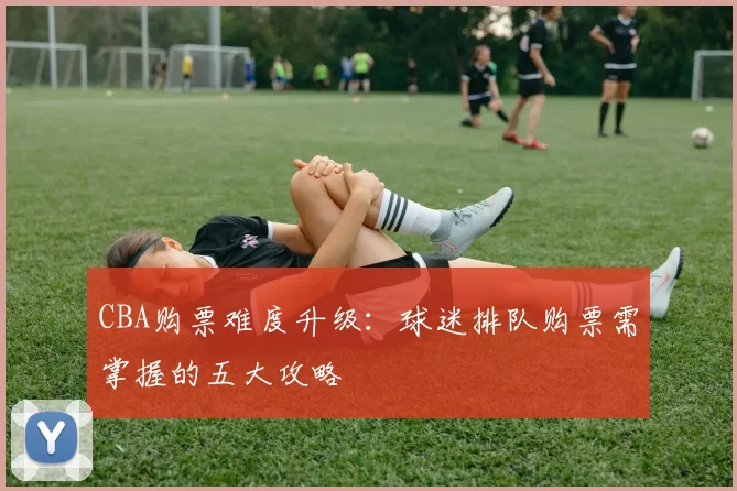 CBA购票难度升级：球迷排队购票需掌握的五大攻略