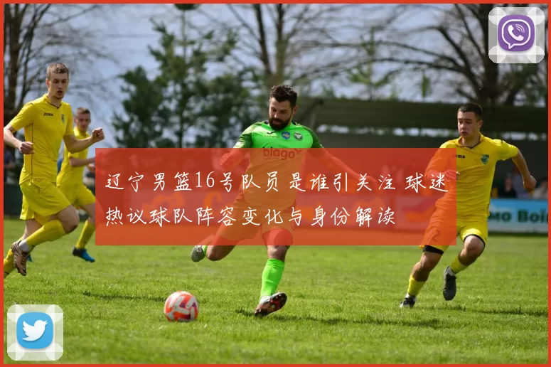 辽宁男篮16号队员是谁引关注 球迷热议球队阵容变化与身份解读