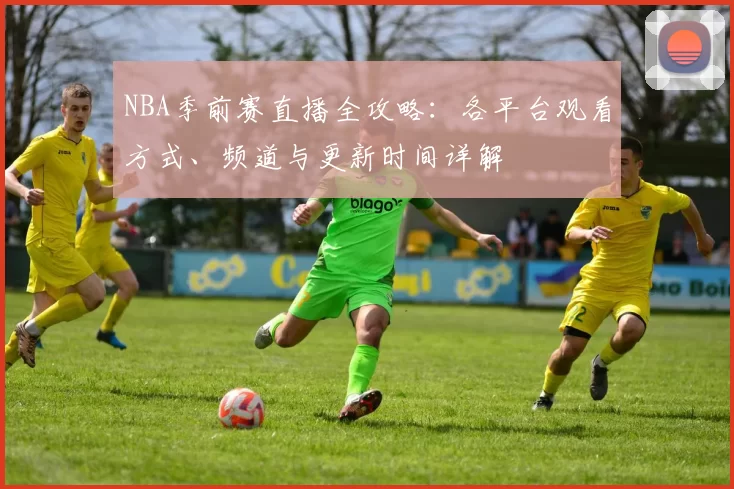 NBA季前赛直播全攻略：各平台观看方式、频道与更新时间详解