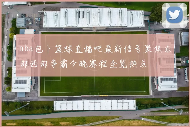 nba包卜篮球直播吧最新信号聚焦东部西部争霸今晚赛程全览热点