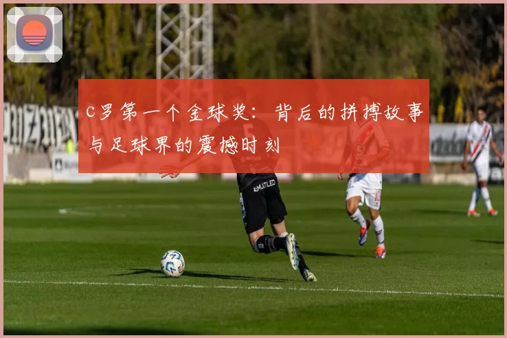c罗第一个金球奖：背后的拼搏故事与足球界的震撼时刻
