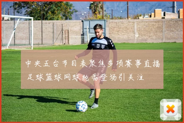 中央五台节目表聚焦多项赛事直播 足球篮球网球轮番登场引关注