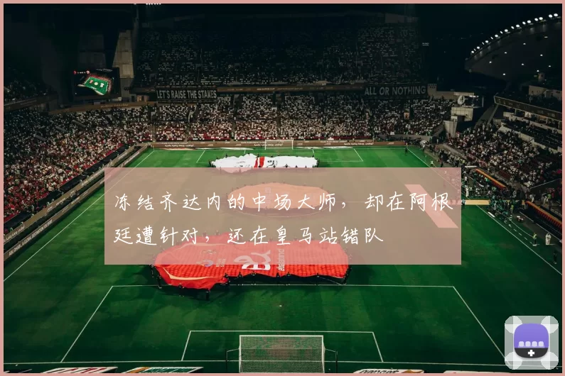 冻结齐达内的中场大师，却在阿根廷遭针对，还在皇马站错队