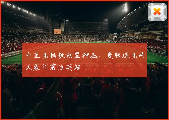 卡里克执教初显神威，曼联连克两大豪门震惊英超