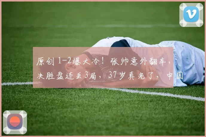 原创 1-2爆大冷！张帅意外翻车，决胜盘连丢3局，37岁真老了，中国4人已出局