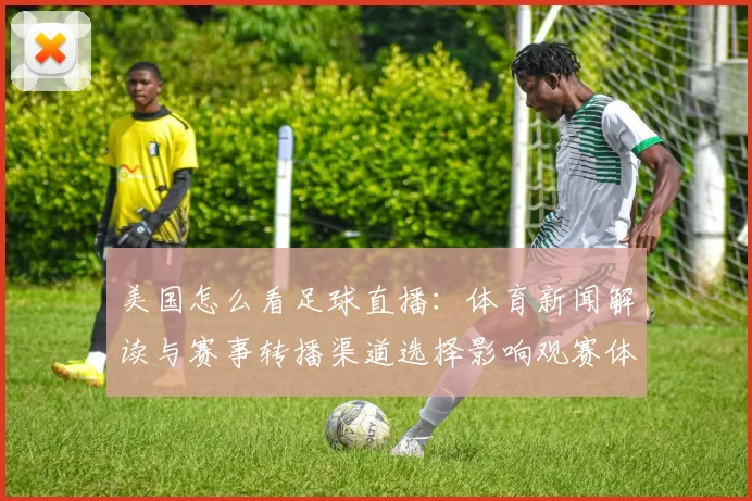 美国怎么看足球直播：体育新闻解读与赛事转播渠道选择影响观赛体验
