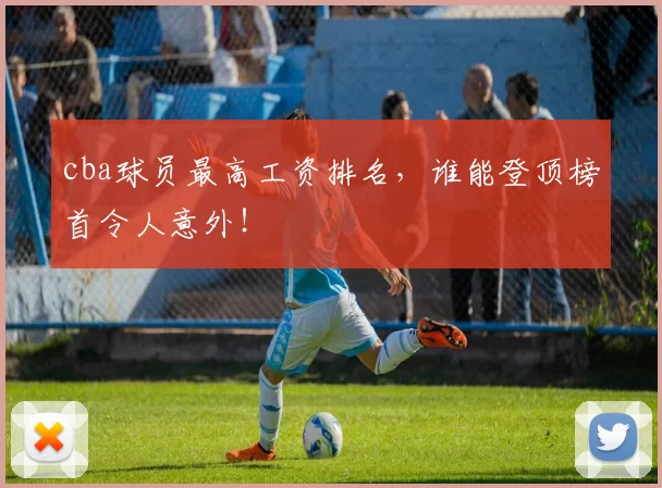 cba球员最高工资排名，谁能登顶榜首令人意外！