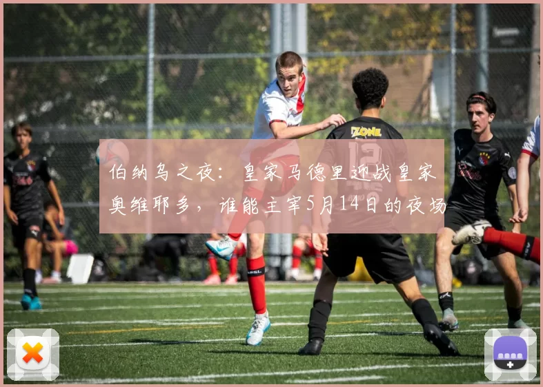 伯纳乌之夜：皇家马德里迎战皇家奥维耶多，谁能主宰5月14日的夜场？