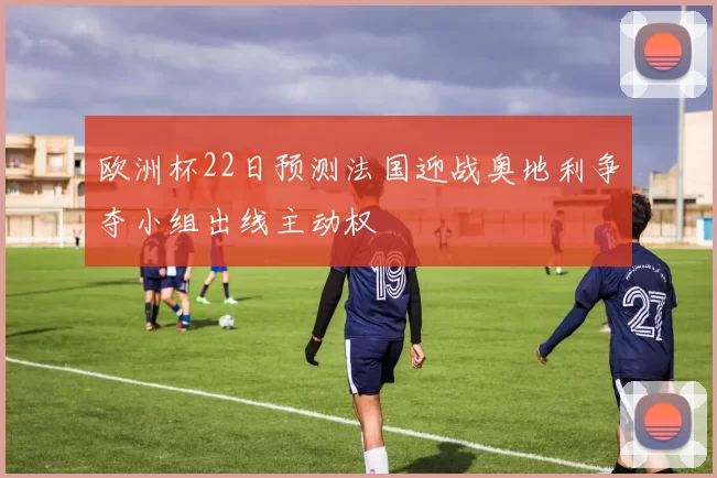 欧洲杯22日预测法国迎战奥地利争夺小组出线主动权