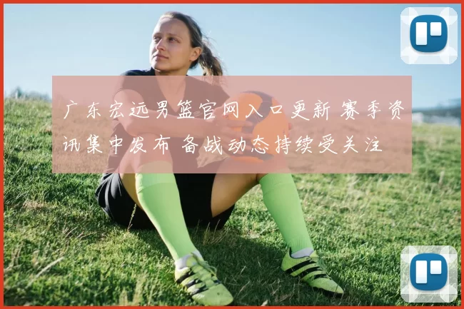 广东宏远男篮官网入口更新 赛季资讯集中发布 备战动态持续受关注