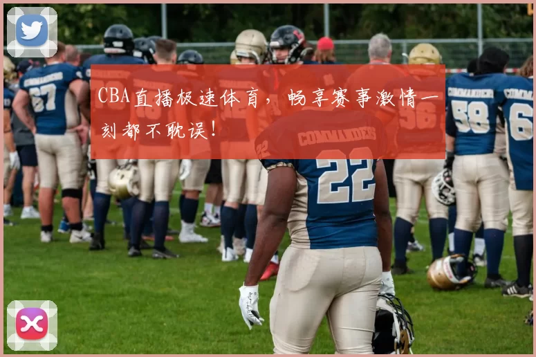 CBA直播极速体育，畅享赛事激情一刻都不耽误！