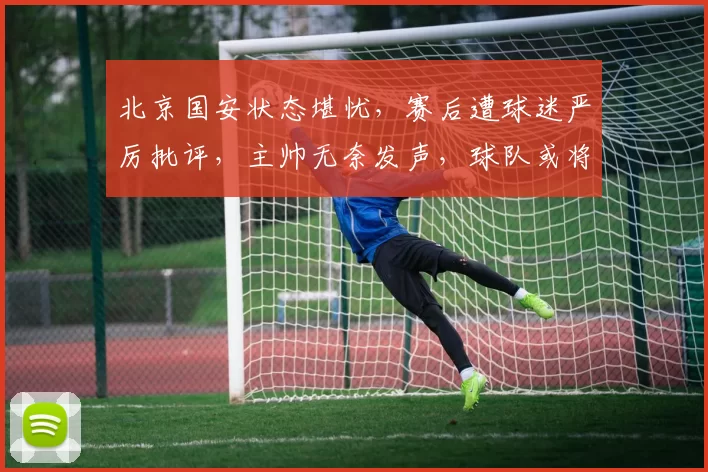 北京国安状态堪忧，赛后遭球迷严厉批评，主帅无奈发声，球队或将迎来调整_比赛_蒙哥马利_主教练
