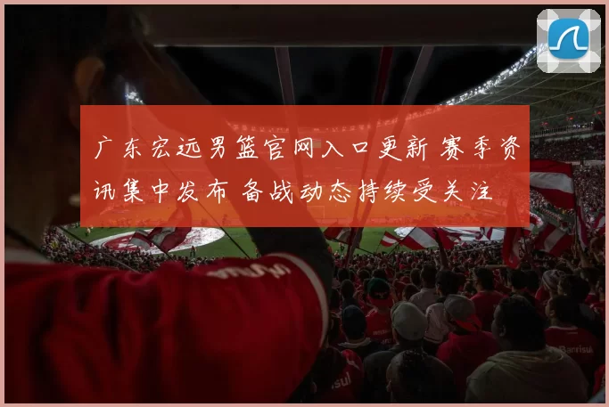 广东宏远男篮官网入口更新 赛季资讯集中发布 备战动态持续受关注