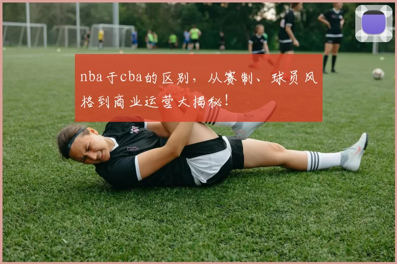 nba于cba的区别，从赛制、球员风格到商业运营大揭秘！