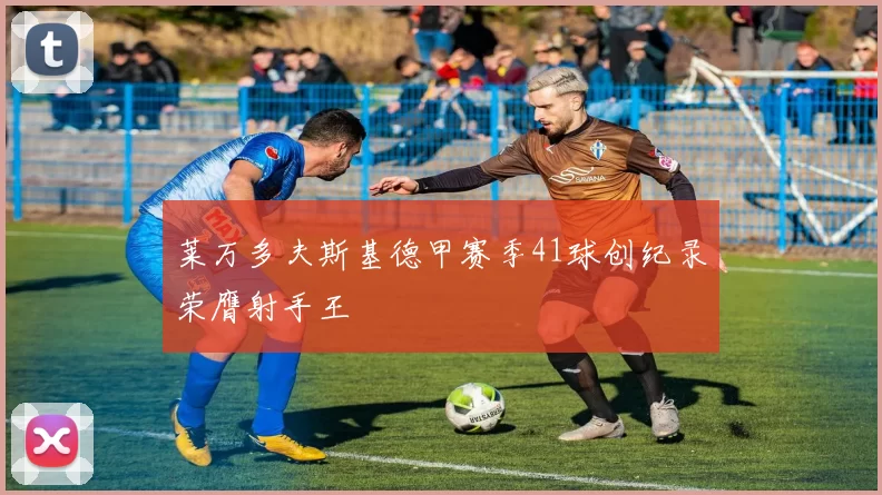 莱万多夫斯基德甲赛季41球创纪录荣膺射手王