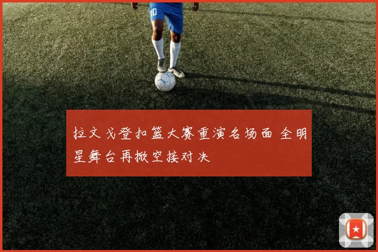 拉文戈登扣篮大赛重演名场面 全明星舞台再掀空接对决