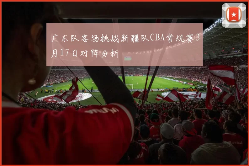 广东队客场挑战新疆队CBA常规赛3月17日对阵分析