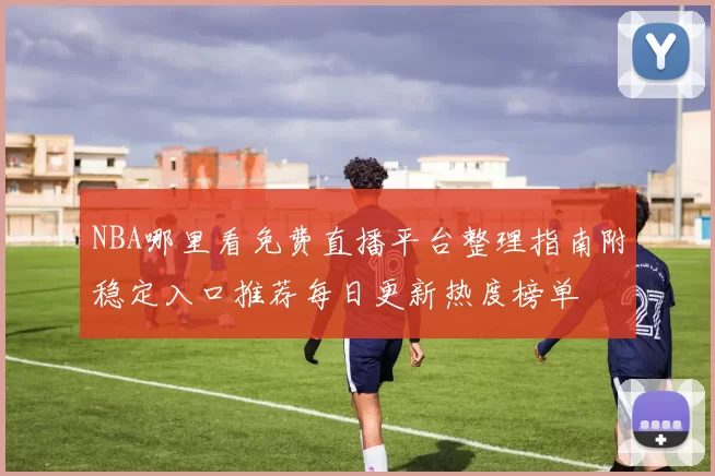 NBA哪里看免费直播平台整理指南附稳定入口推荐每日更新热度榜单