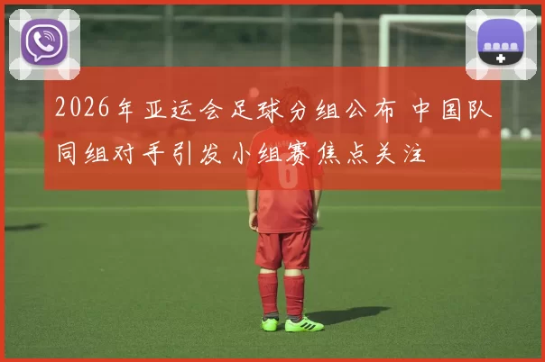 2026年亚运会足球分组公布 中国队同组对手引发小组赛焦点关注