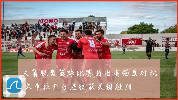 火箭联盟篮球比赛打出高强度对抗 末节拉开分差收获关键胜利