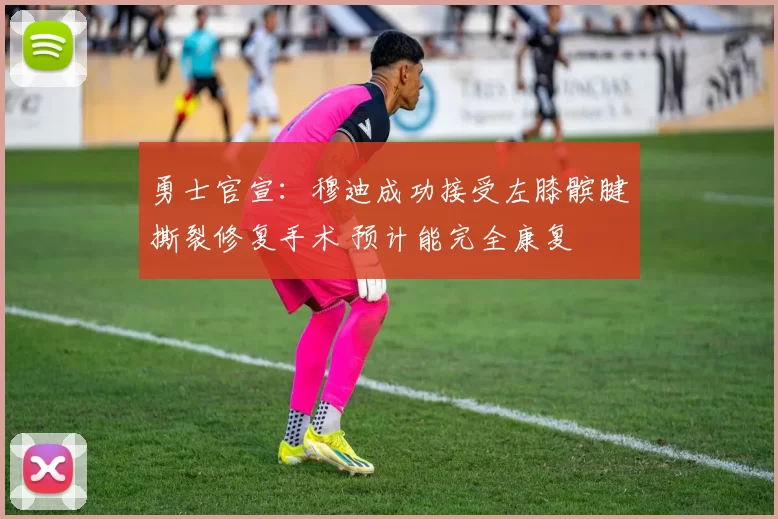 勇士官宣：穆迪成功接受左膝髌腱撕裂修复手术 预计能完全康复