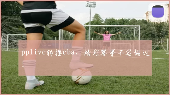 pplive转播cba，精彩赛事不容错过！